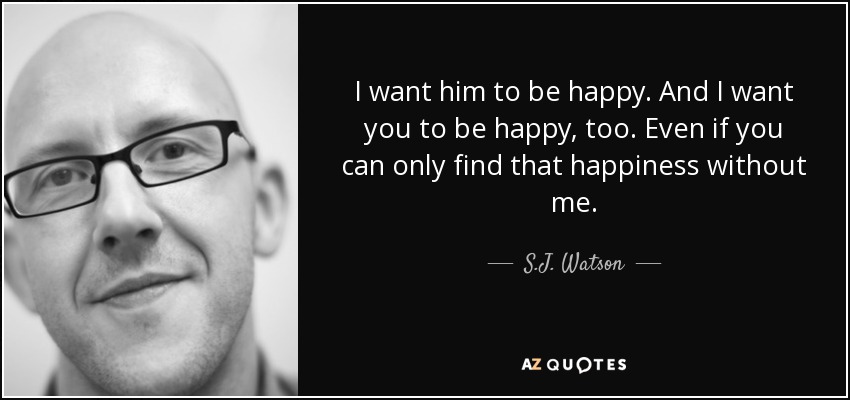 I want him to be happy. And I want you to be happy, too. Even if you can only find that happiness without me. - S.J. Watson