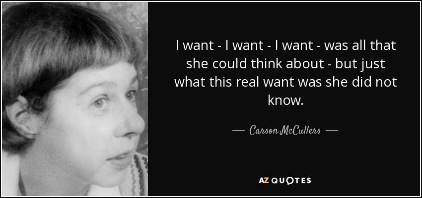 I want - I want - I want - was all that she could think about - but just what this real want was she did not know. - Carson McCullers