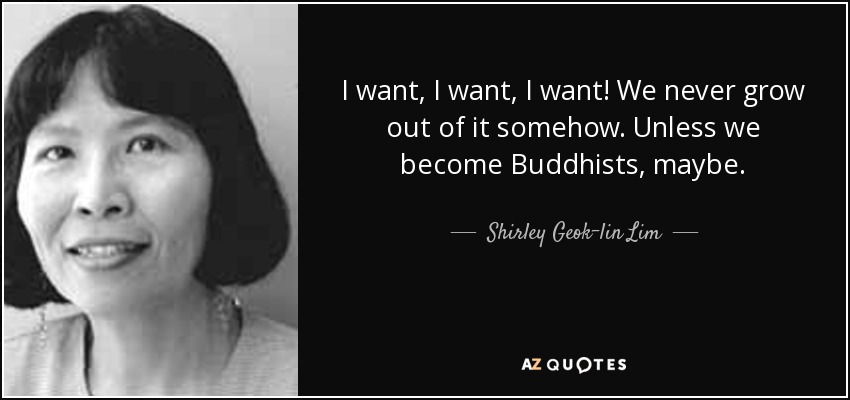 I want, I want, I want! We never grow out of it somehow. Unless we become Buddhists, maybe. - Shirley Geok-lin Lim