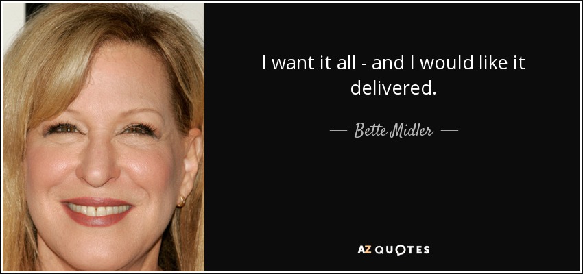 I want it all - and I would like it delivered. - Bette Midler