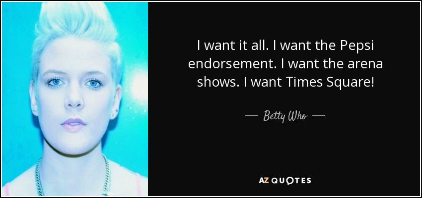 I want it all. I want the Pepsi endorsement. I want the arena shows. I want Times Square! - Betty Who