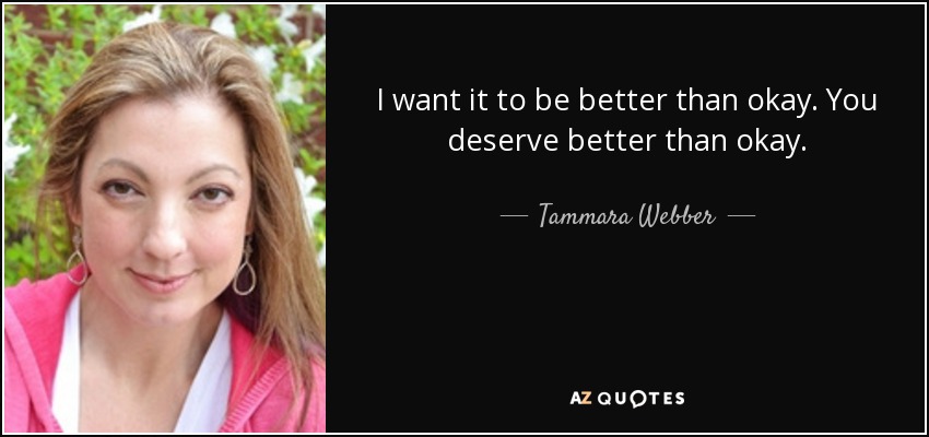 I want it to be better than okay. You deserve better than okay. - Tammara Webber