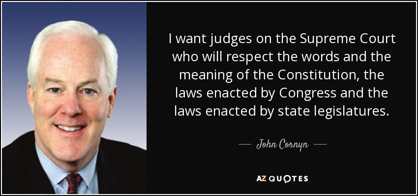 I want judges on the Supreme Court who will respect the words and the meaning of the Constitution, the laws enacted by Congress and the laws enacted by state legislatures. - John Cornyn