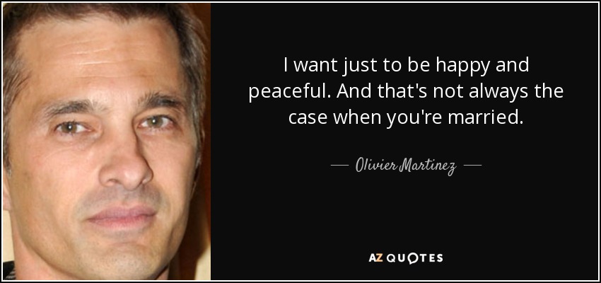 I want just to be happy and peaceful. And that's not always the case when you're married. - Olivier Martinez