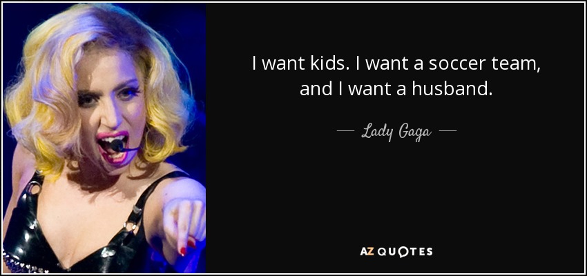 I want kids. I want a soccer team, and I want a husband. - Lady Gaga