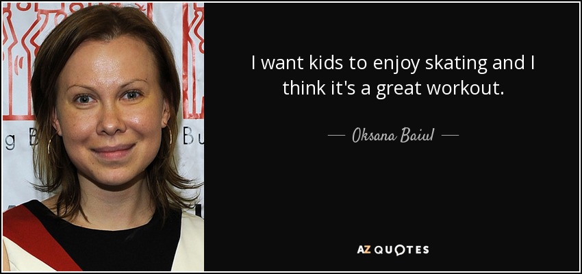 I want kids to enjoy skating and I think it's a great workout. - Oksana Baiul