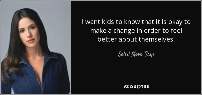 I want kids to know that it is okay to make a change in order to feel better about themselves. - Soleil Moon Frye