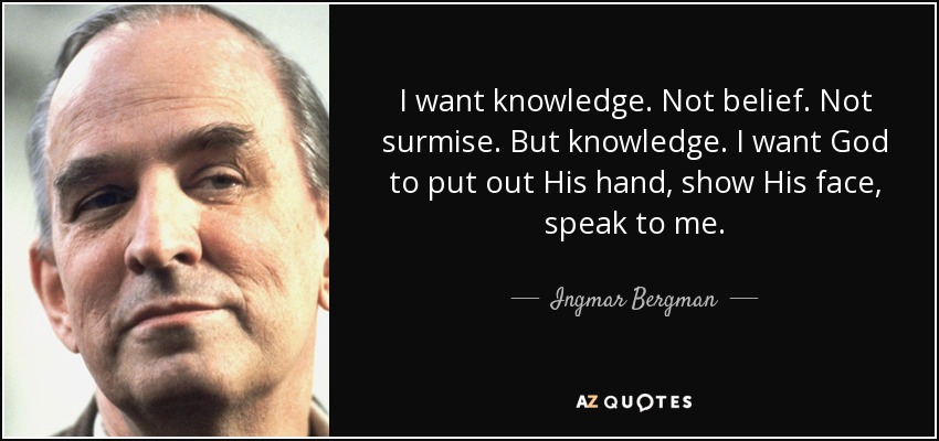 I want knowledge. Not belief. Not surmise. But knowledge. I want God to put out His hand, show His face, speak to me. - Ingmar Bergman