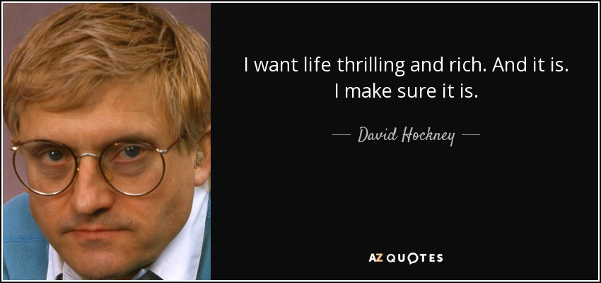 I want life thrilling and rich. And it is. I make sure it is. - David Hockney