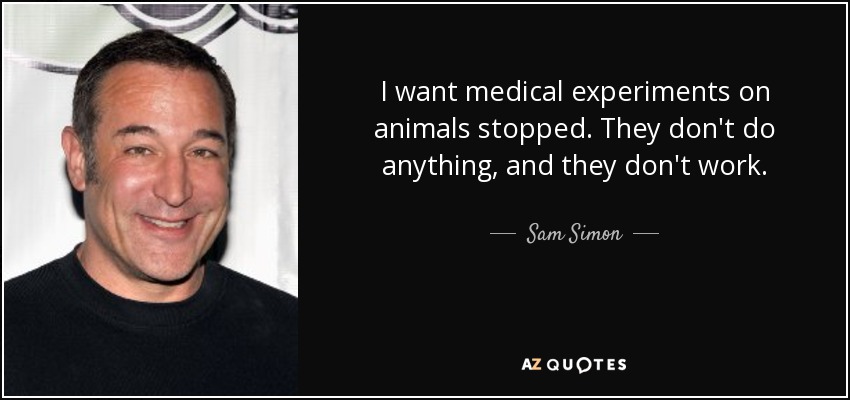 I want medical experiments on animals stopped. They don't do anything, and they don't work. - Sam Simon