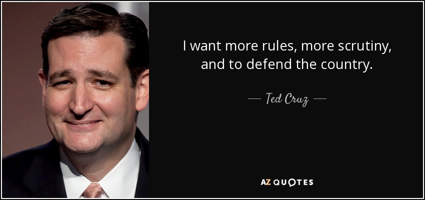 I want more rules, more scrutiny, and to defend the country. - Ted Cruz