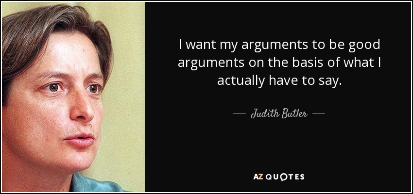 I want my arguments to be good arguments on the basis of what I actually have to say. - Judith Butler