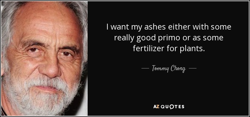 I want my ashes either with some really good primo or as some fertilizer for plants. - Tommy Chong