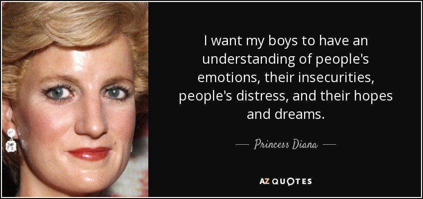 I want my boys to have an understanding of people's emotions, their insecurities, people's distress, and their hopes and dreams. - Princess Diana