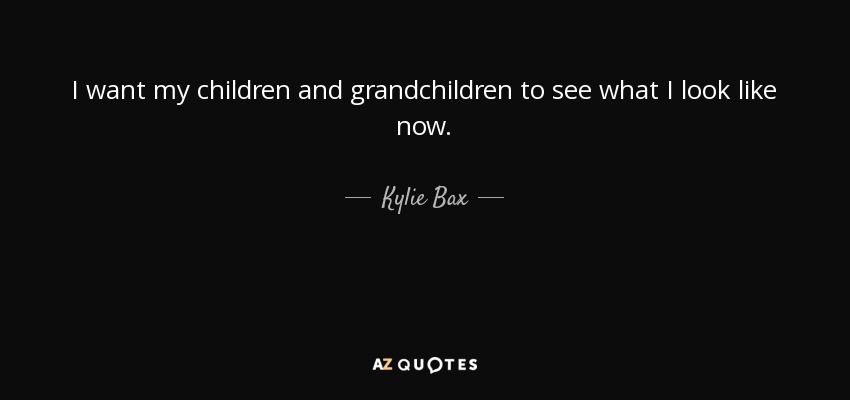 I want my children and grandchildren to see what I look like now. - Kylie Bax