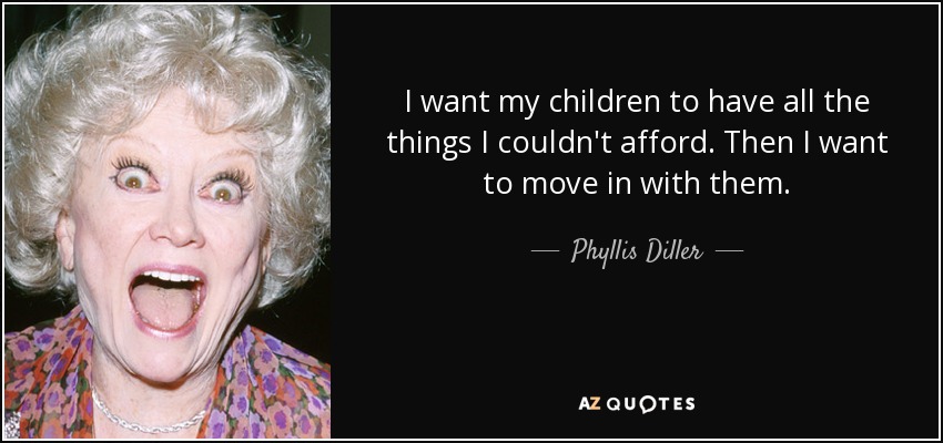I want my children to have all the things I couldn't afford. Then I want to move in with them. - Phyllis Diller
