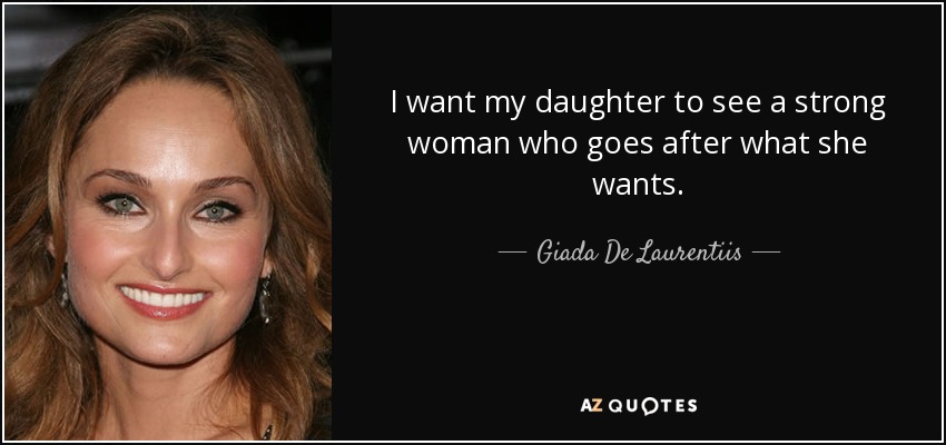 I want my daughter to see a strong woman who goes after what she wants. - Giada De Laurentiis