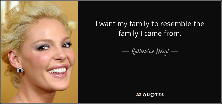 I want my family to resemble the family I came from. - Katherine Heigl