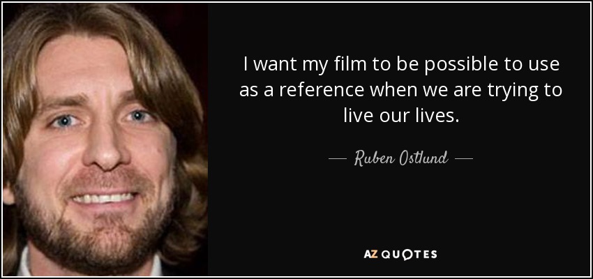 I want my film to be possible to use as a reference when we are trying to live our lives. - Ruben Ostlund