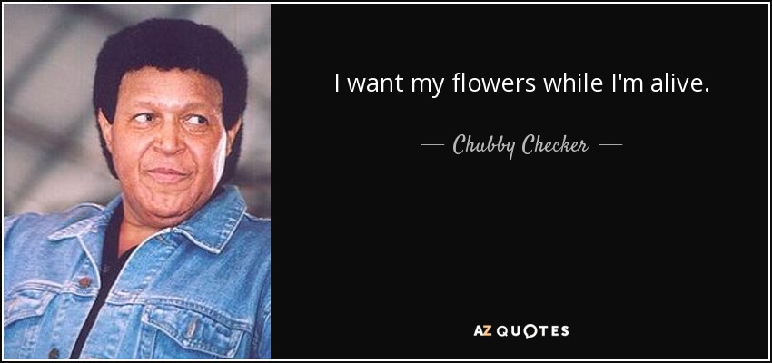 I want my flowers while I'm alive. - Chubby Checker