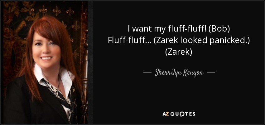 I want my fluff-fluff! (Bob) Fluff-fluff… (Zarek looked panicked.) (Zarek) - Sherrilyn Kenyon