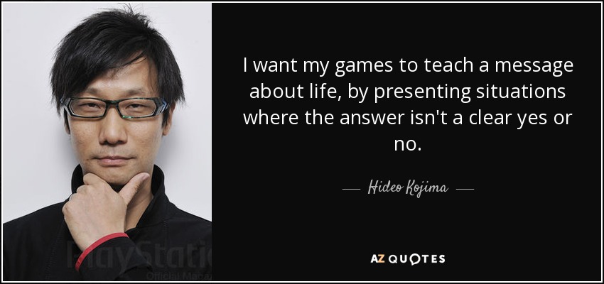 I want my games to teach a message about life, by presenting situations where the answer isn't a clear yes or no. - Hideo Kojima
