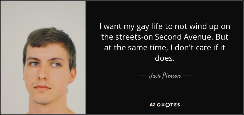 I want my gay life to not wind up on the streets-on Second Avenue. But at the same time, I don't care if it does. - Jack Pierson