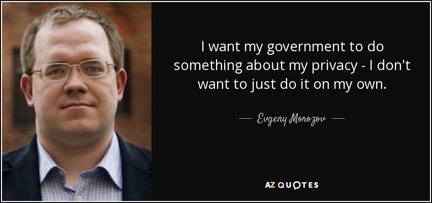 I want my government to do something about my privacy - I don't want to just do it on my own. - Evgeny Morozov