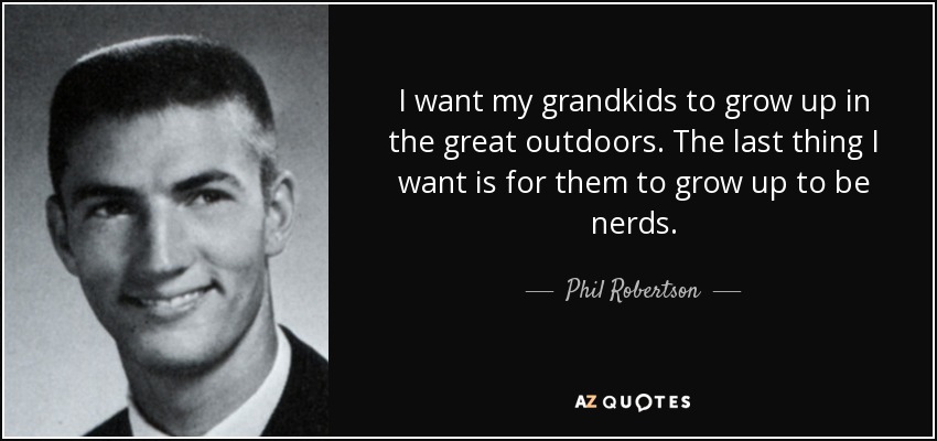 I want my grandkids to grow up in the great outdoors. The last thing I want is for them to grow up to be nerds. - Phil Robertson