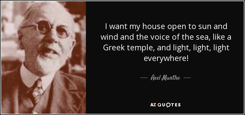 I want my house open to sun and wind and the voice of the sea, like a Greek temple, and light, light, light everywhere! - Axel Munthe