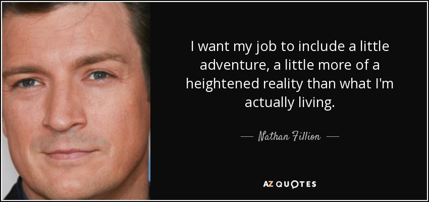 I want my job to include a little adventure, a little more of a heightened reality than what I'm actually living. - Nathan Fillion