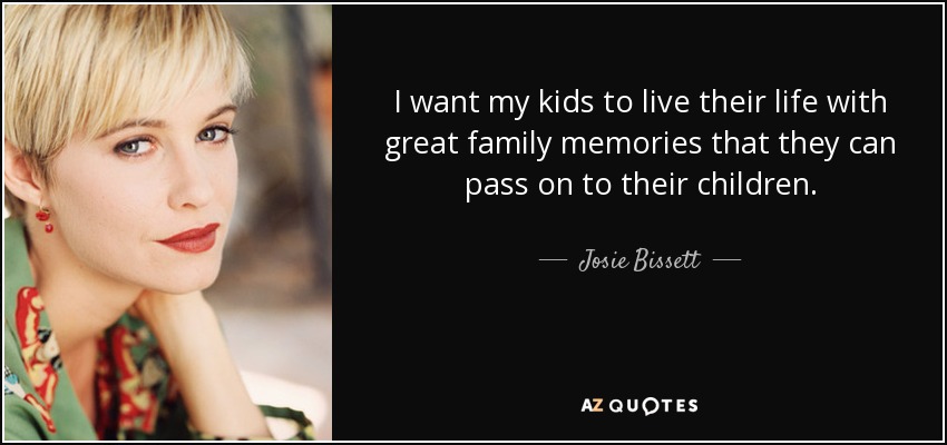 I want my kids to live their life with great family memories that they can pass on to their children. - Josie Bissett