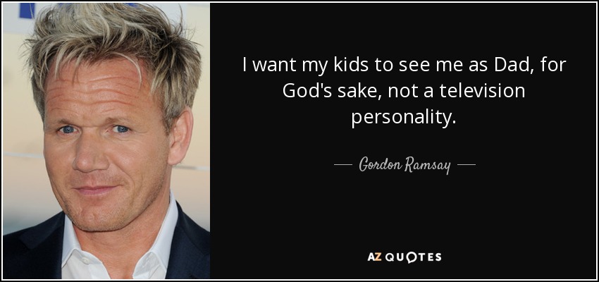 I want my kids to see me as Dad, for God's sake, not a television personality. - Gordon Ramsay