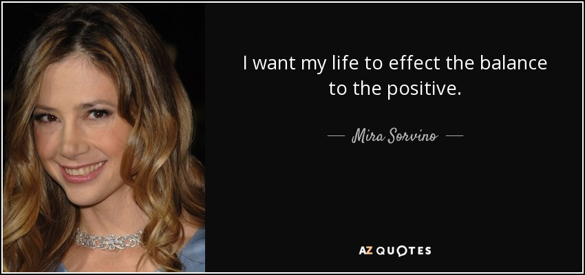 I want my life to effect the balance to the positive. - Mira Sorvino