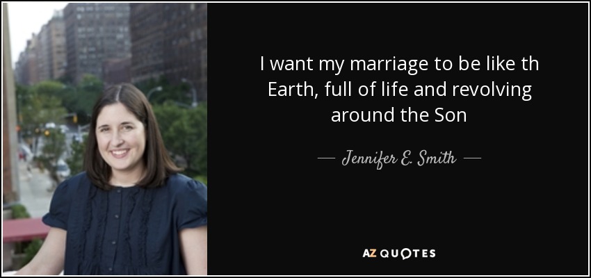 I want my marriage to be like th Earth, full of life and revolving around the Son - Jennifer E. Smith