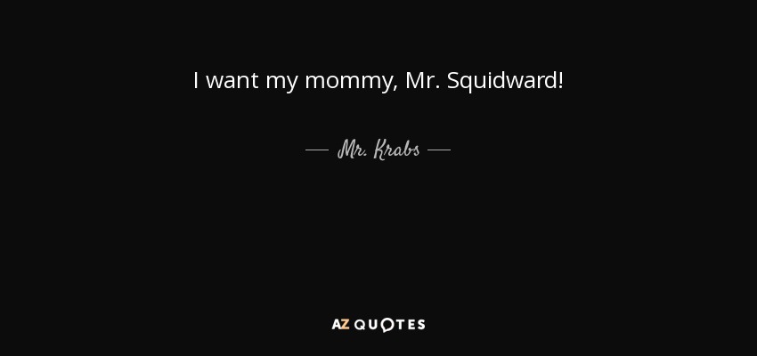 I want my mommy, Mr. Squidward! - Mr. Krabs