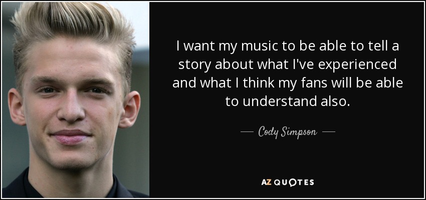 I want my music to be able to tell a story about what I've experienced and what I think my fans will be able to understand also. - Cody Simpson