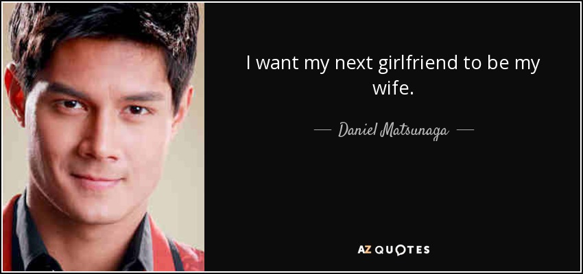 I want my next girlfriend to be my wife. - Daniel Matsunaga