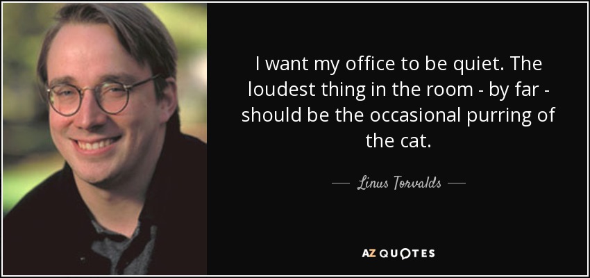 I want my office to be quiet. The loudest thing in the room - by far - should be the occasional purring of the cat. - Linus Torvalds