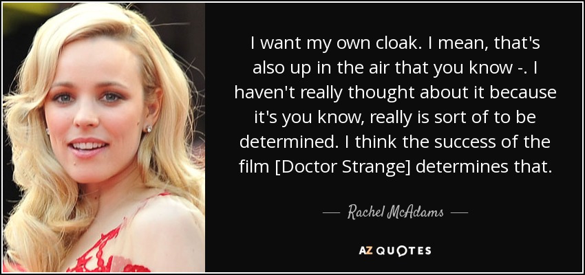 I want my own cloak. I mean, that's also up in the air that you know - . I haven't really thought about it because it's you know, really is sort of to be determined. I think the success of the film [Doctor Strange] determines that. - Rachel McAdams