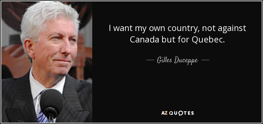 I want my own country, not against Canada but for Quebec. - Gilles Duceppe