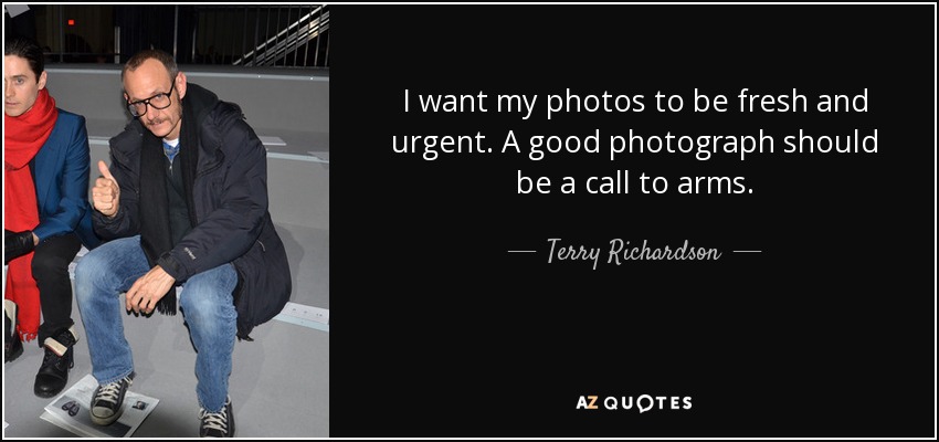 I want my photos to be fresh and urgent. A good photograph should be a call to arms. - Terry Richardson