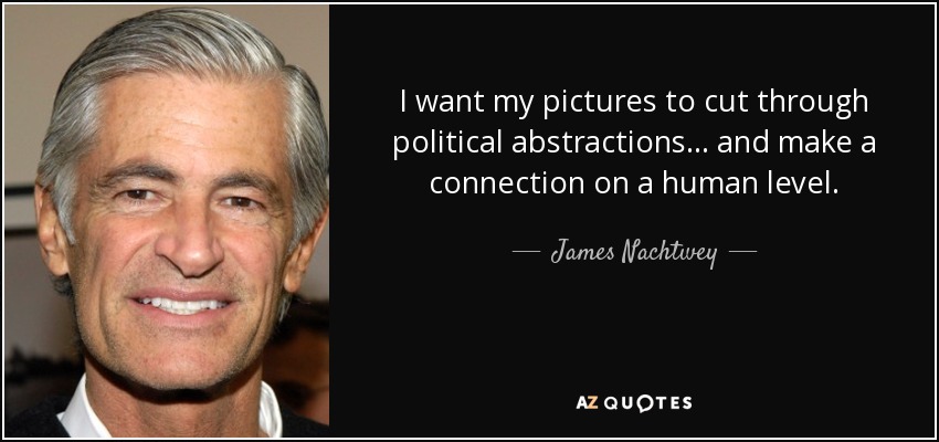 I want my pictures to cut through political abstractions... and make a connection on a human level. - James Nachtwey