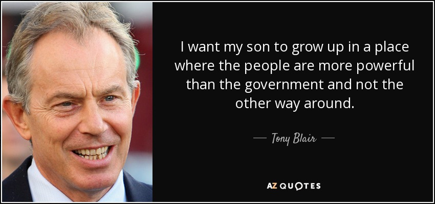 I want my son to grow up in a place where the people are more powerful than the government and not the other way around. - Tony Blair