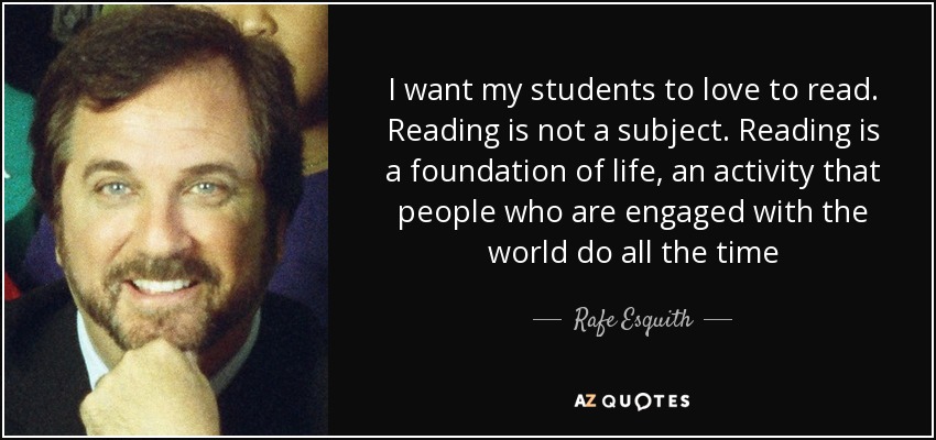 I want my students to love to read. Reading is not a subject. Reading is a foundation of life, an activity that people who are engaged with the world do all the time - Rafe Esquith