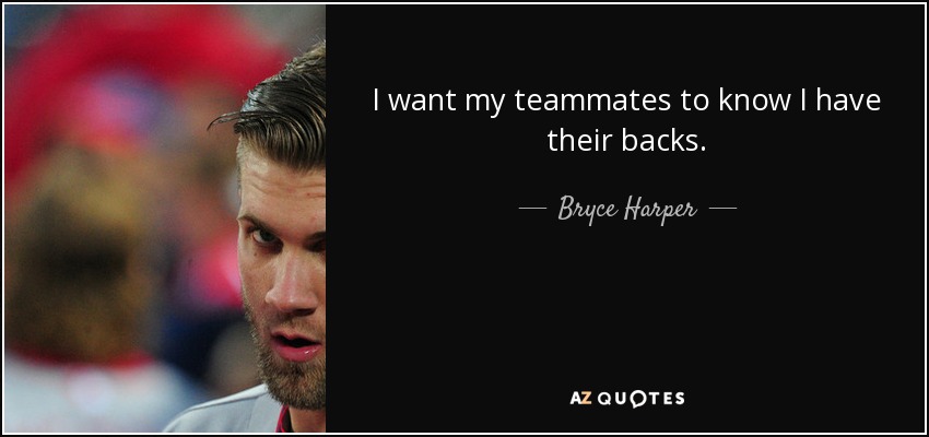 I want my teammates to know I have their backs. - Bryce Harper