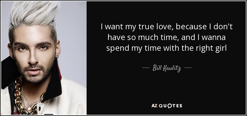 I want my true love, because I don't have so much time, and I wanna spend my time with the right girl - Bill Kaulitz