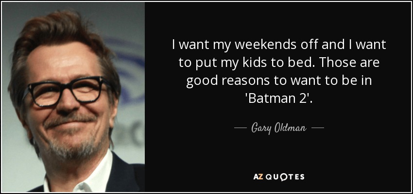 I want my weekends off and I want to put my kids to bed. Those are good reasons to want to be in 'Batman 2'. - Gary Oldman