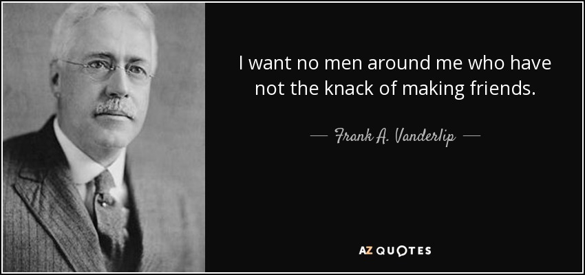 I want no men around me who have not the knack of making friends. - Frank A. Vanderlip