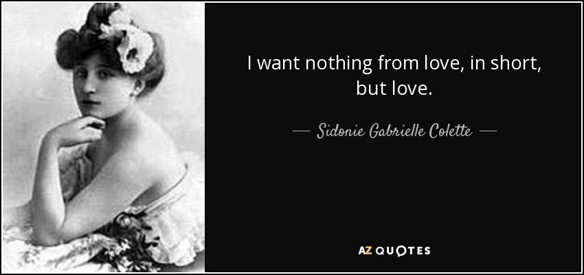 I want nothing from love, in short, but love. - Sidonie Gabrielle Colette